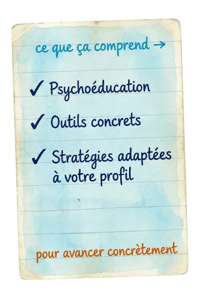 Ce que ça comprend : Psychoéducation, Outils concrets, Stratégies adaptées, Mail récap